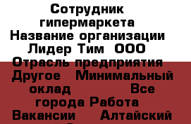 Сотрудник   гипермаркета › Название организации ­ Лидер Тим, ООО › Отрасль предприятия ­ Другое › Минимальный оклад ­ 15 000 - Все города Работа » Вакансии   . Алтайский край,Славгород г.